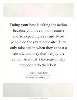 Doing your best is taking the action because you love it, not because you’re expecting a reward. Most people do the exact opposite: They only take action when they expect a reward, and they don’t enjoy the action. And that’s the reason why they don’t do their best Picture Quote #1