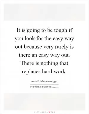 It is going to be tough if you look for the easy way out because very rarely is there an easy way out. There is nothing that replaces hard work Picture Quote #1