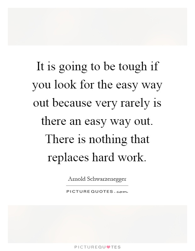 It is going to be tough if you look for the easy way out because very rarely is there an easy way out. There is nothing that replaces hard work Picture Quote #1
