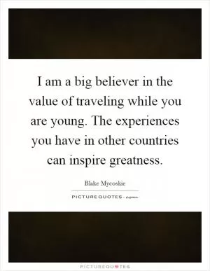 I am a big believer in the value of traveling while you are young. The experiences you have in other countries can inspire greatness Picture Quote #1
