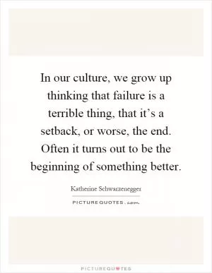 In our culture, we grow up thinking that failure is a terrible thing, that it’s a setback, or worse, the end. Often it turns out to be the beginning of something better Picture Quote #1