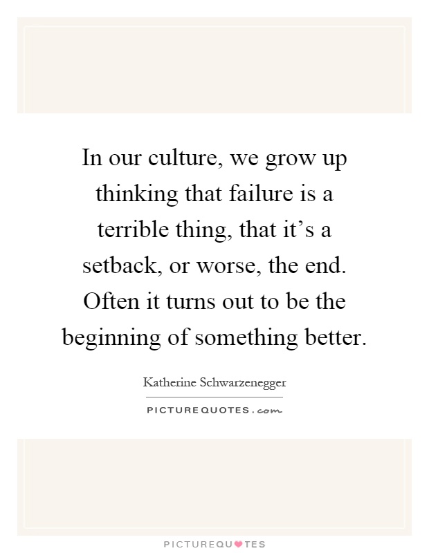 In our culture, we grow up thinking that failure is a terrible thing, that it's a setback, or worse, the end. Often it turns out to be the beginning of something better Picture Quote #1