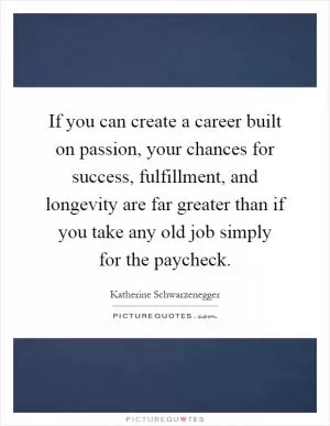 If you can create a career built on passion, your chances for success, fulfillment, and longevity are far greater than if you take any old job simply for the paycheck Picture Quote #1