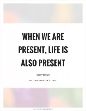 When we are present, life is also present Picture Quote #1