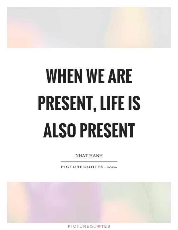When we are present, life is also present Picture Quote #1
