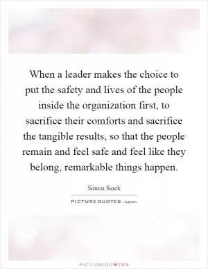 When a leader makes the choice to put the safety and lives of the people inside the organization first, to sacrifice their comforts and sacrifice the tangible results, so that the people remain and feel safe and feel like they belong, remarkable things happen Picture Quote #1