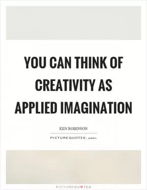 You can think of creativity as applied imagination Picture Quote #1