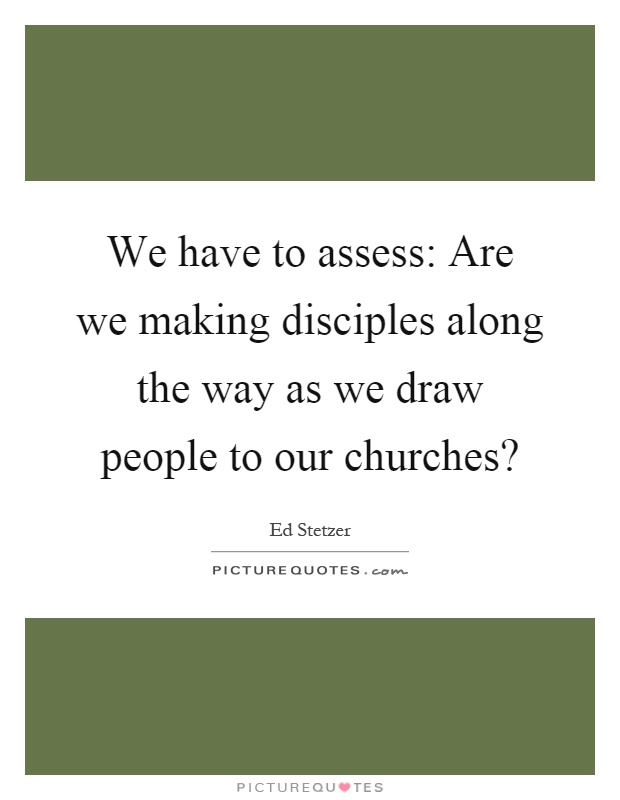 We have to assess: Are we making disciples along the way as we draw people to our churches? Picture Quote #1