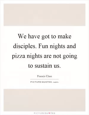 We have got to make disciples. Fun nights and pizza nights are not going to sustain us Picture Quote #1