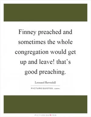 Finney preached and sometimes the whole congregation would get up and leave! that’s good preaching Picture Quote #1