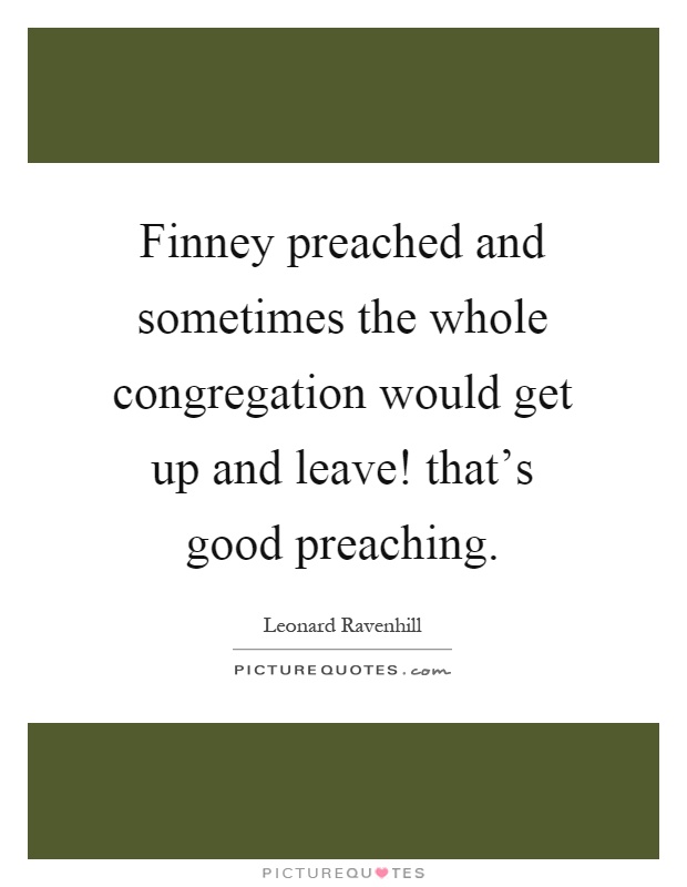 Finney preached and sometimes the whole congregation would get up and leave! that's good preaching Picture Quote #1