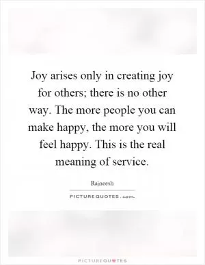 Joy arises only in creating joy for others; there is no other way. The more people you can make happy, the more you will feel happy. This is the real meaning of service Picture Quote #1