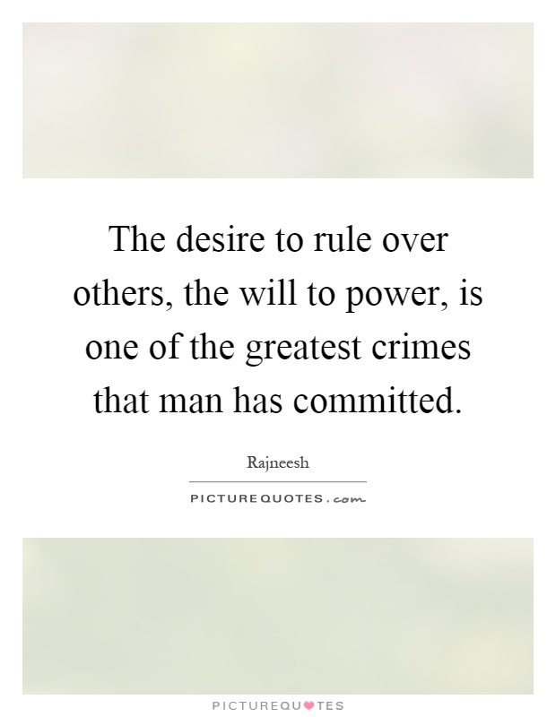 The desire to rule over others, the will to power, is one of the greatest crimes that man has committed Picture Quote #1