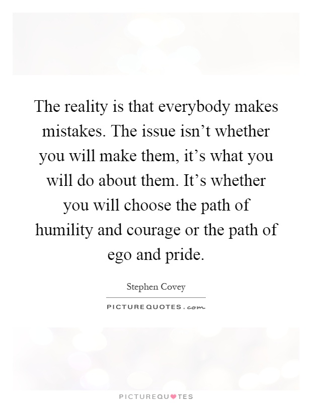 The reality is that everybody makes mistakes. The issue isn't whether you will make them, it's what you will do about them. It's whether you will choose the path of humility and courage or the path of ego and pride Picture Quote #1