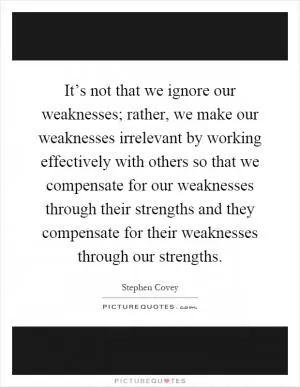 It’s not that we ignore our weaknesses; rather, we make our weaknesses irrelevant by working effectively with others so that we compensate for our weaknesses through their strengths and they compensate for their weaknesses through our strengths Picture Quote #1