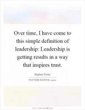 Over time, I have come to this simple definition of leadership: Leadership is getting results in a way that inspires trust Picture Quote #1
