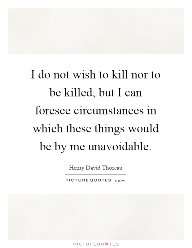 I do not wish to kill nor to be killed, but I can foresee circumstances in which these things would be by me unavoidable Picture Quote #1