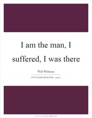 I am the man, I suffered, I was there Picture Quote #1