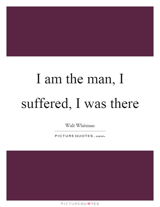 I am the man, I suffered, I was there Picture Quote #1