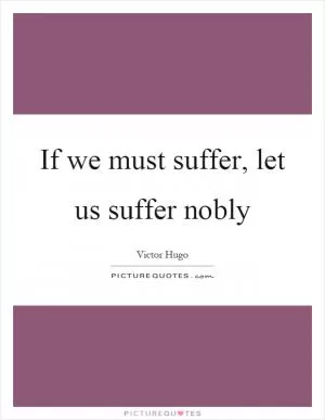 If we must suffer, let us suffer nobly Picture Quote #1