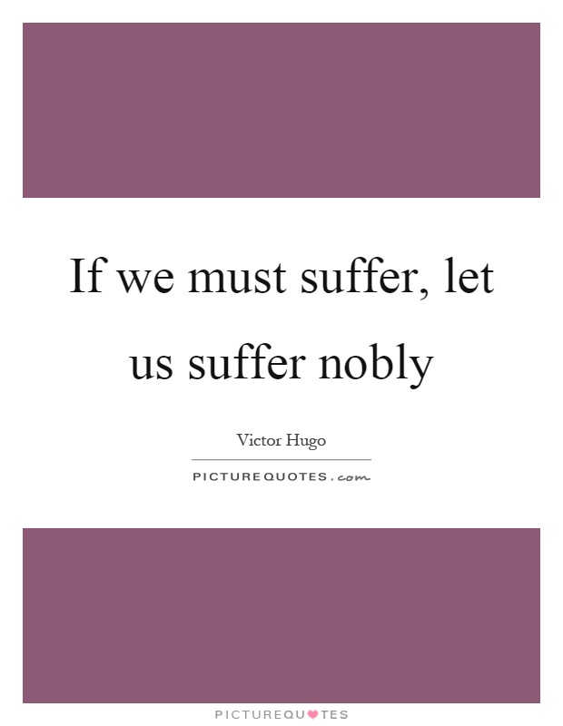 If we must suffer, let us suffer nobly Picture Quote #1