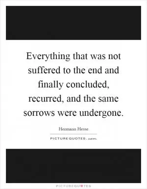 Everything that was not suffered to the end and finally concluded, recurred, and the same sorrows were undergone Picture Quote #1