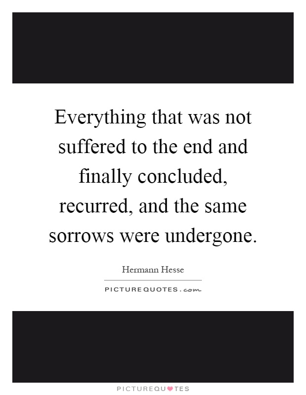 Everything that was not suffered to the end and finally concluded, recurred, and the same sorrows were undergone Picture Quote #1