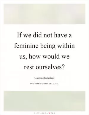 If we did not have a feminine being within us, how would we rest ourselves? Picture Quote #1