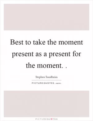 Best to take the moment present as a present for the moment Picture Quote #1