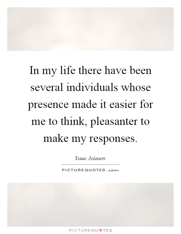 In my life there have been several individuals whose presence made it easier for me to think, pleasanter to make my responses Picture Quote #1