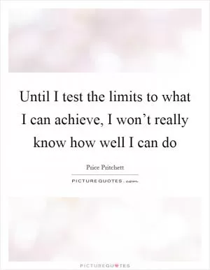 Until I test the limits to what I can achieve, I won’t really know how well I can do Picture Quote #1