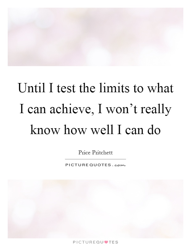 Until I test the limits to what I can achieve, I won't really know how well I can do Picture Quote #1