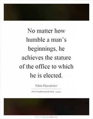 No matter how humble a man’s beginnings, he achieves the stature of the office to which he is elected Picture Quote #1