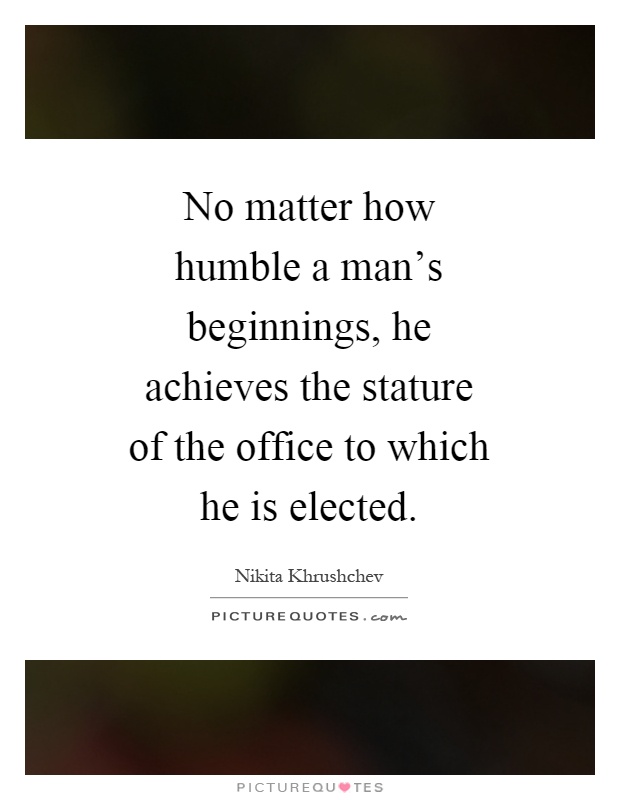 No matter how humble a man's beginnings, he achieves the stature of the office to which he is elected Picture Quote #1