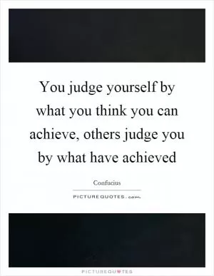You judge yourself by what you think you can achieve, others judge you by what have achieved Picture Quote #1