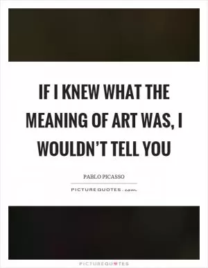 If I knew what the meaning of art was, I wouldn’t tell you Picture Quote #1
