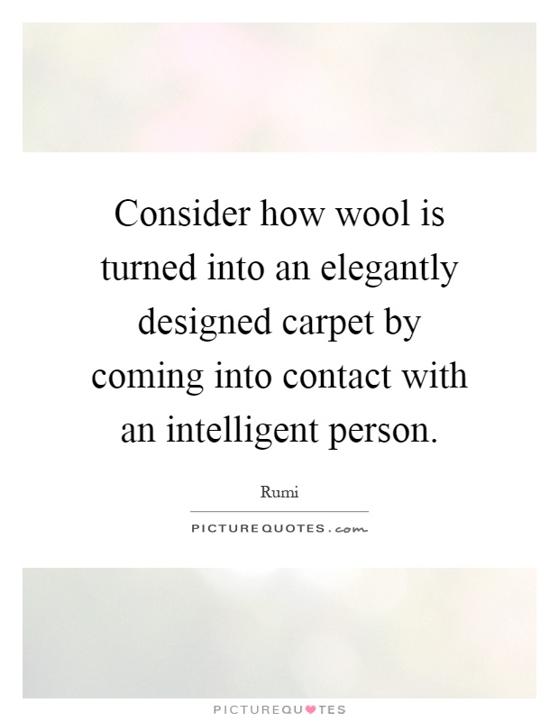 Consider how wool is turned into an elegantly designed carpet by coming into contact with an intelligent person Picture Quote #1