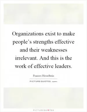 Organizations exist to make people’s strengths effective and their weaknesses irrelevant. And this is the work of effective leaders Picture Quote #1