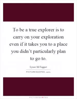 To be a true explorer is to carry on your exploration even if it takes you to a place you didn’t particularly plan to go to Picture Quote #1