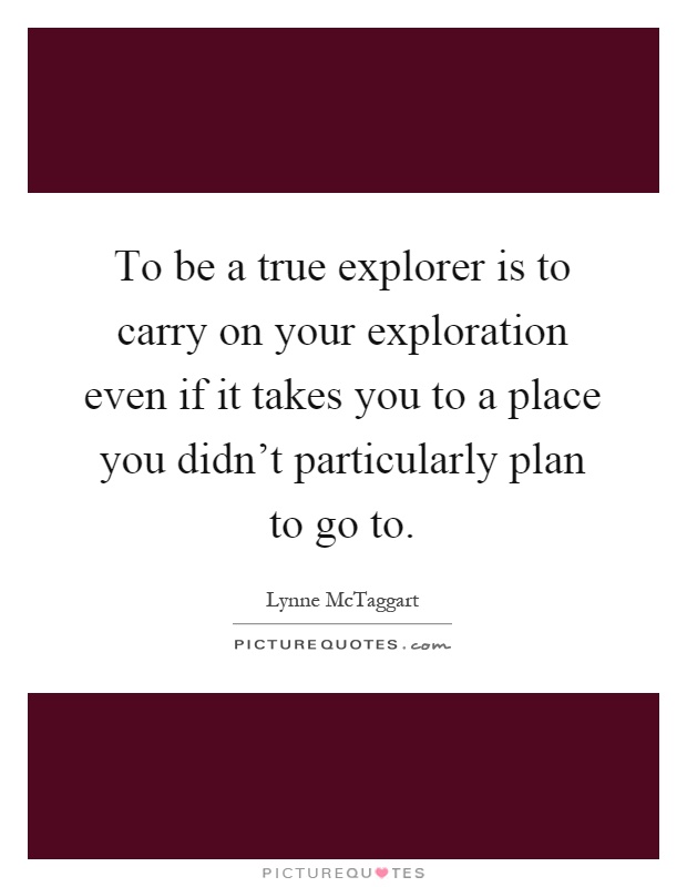 To be a true explorer is to carry on your exploration even if it takes you to a place you didn't particularly plan to go to Picture Quote #1