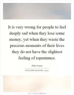 It is very wrong for people to feel deeply sad when they lose some money, yet when they waste the precious moments of their lives they do not have the slightest feeling of repentance Picture Quote #1