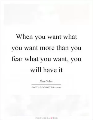 When you want what you want more than you fear what you want, you will have it Picture Quote #1