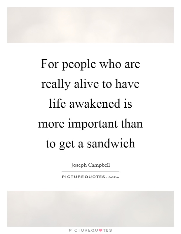 For people who are really alive to have life awakened is more important than to get a sandwich Picture Quote #1