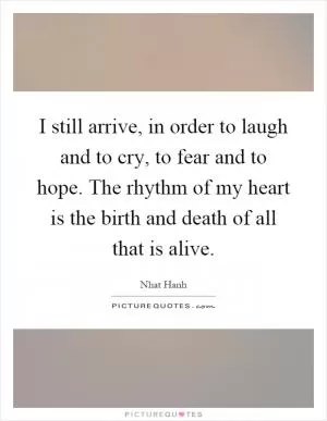 I still arrive, in order to laugh and to cry, to fear and to hope. The rhythm of my heart is the birth and death of all that is alive Picture Quote #1