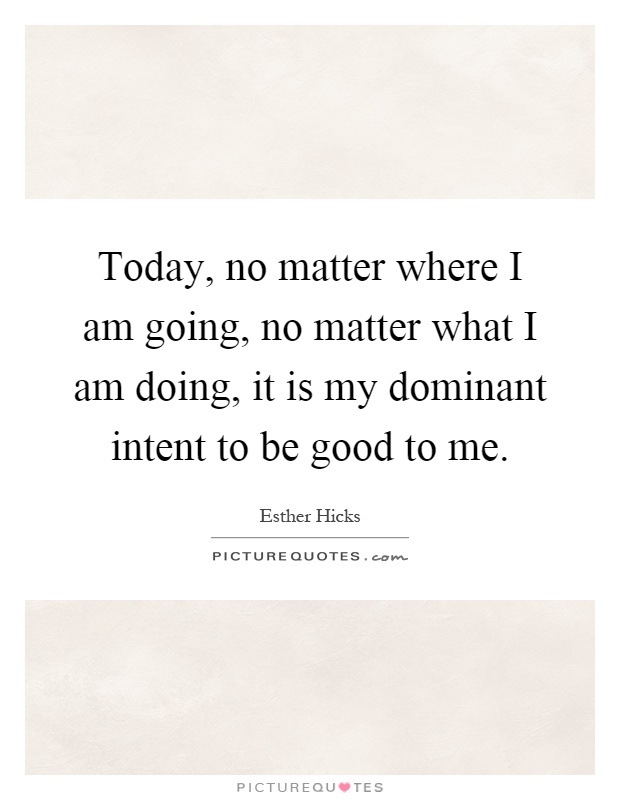 Today, no matter where I am going, no matter what I am doing, it is my dominant intent to be good to me Picture Quote #1