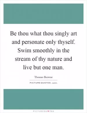 Be thou what thou singly art and personate only thyself. Swim smoothly in the stream of thy nature and live but one man Picture Quote #1