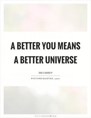 A better you means a better universe Picture Quote #1