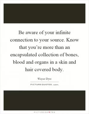 Be aware of your infinite connection to your source. Know that you’re more than an encapsulated collection of bones, blood and organs in a skin and hair covered body Picture Quote #1