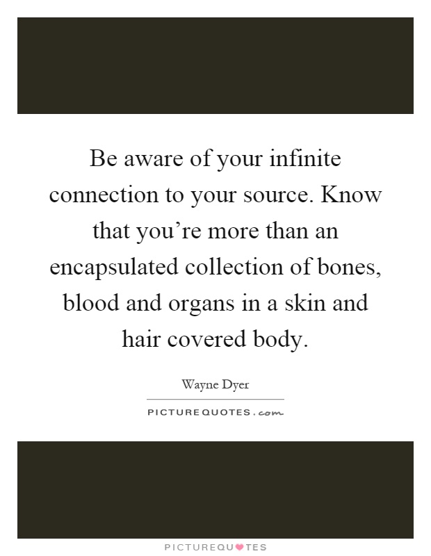 Be aware of your infinite connection to your source. Know that you're more than an encapsulated collection of bones, blood and organs in a skin and hair covered body Picture Quote #1