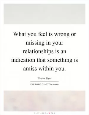 What you feel is wrong or missing in your relationships is an indication that something is amiss within you Picture Quote #1